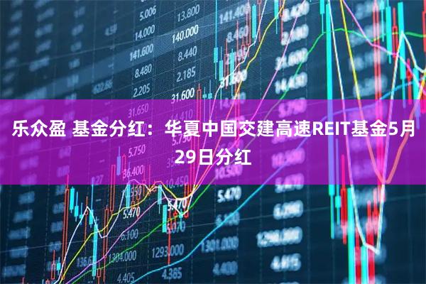 乐众盈 基金分红：华夏中国交建高速REIT基金5月29日分红