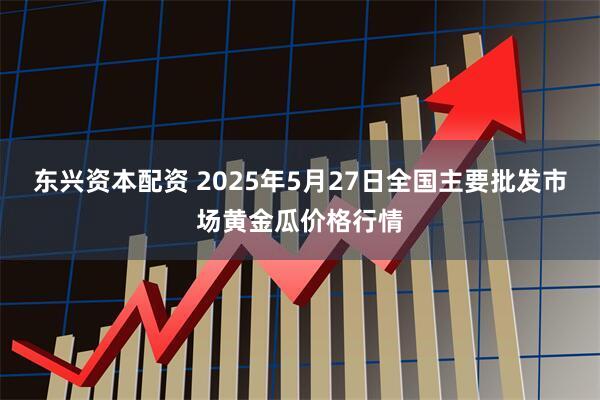 东兴资本配资 2025年5月27日全国主要批发市场黄金瓜价格行情