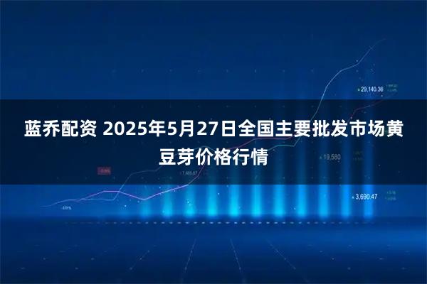 蓝乔配资 2025年5月27日全国主要批发市场黄豆芽价格行情