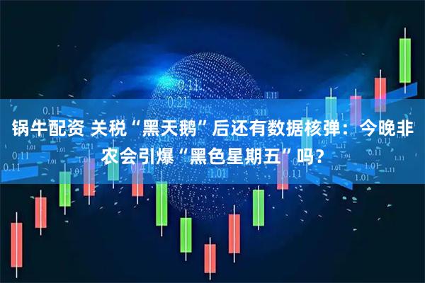 锅牛配资 关税“黑天鹅”后还有数据核弹：今晚非农会引爆“黑色星期五”吗？