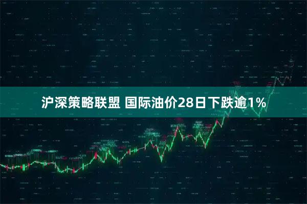 沪深策略联盟 国际油价28日下跌逾1%