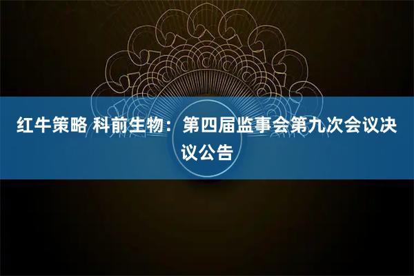 红牛策略 科前生物：第四届监事会第九次会议决议公告