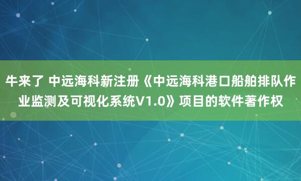 牛来了 中远海科新注册《中远海科港口船舶排队作业监测及可视化系统V1.0》项目的软件著作权