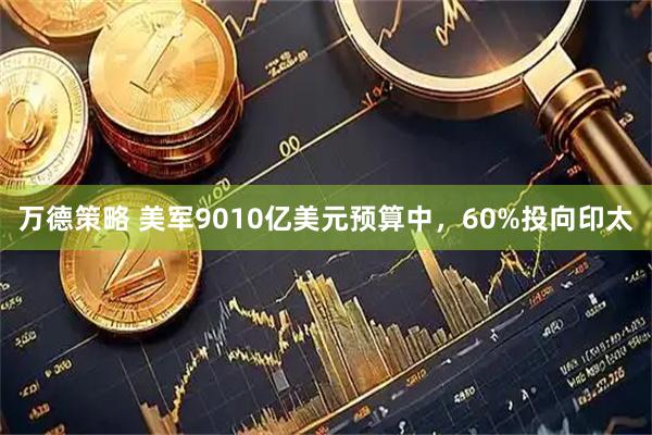 万德策略 美军9010亿美元预算中，60%投向印太