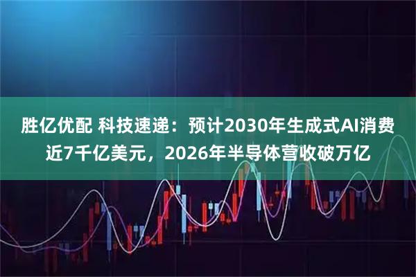 胜亿优配 科技速递：预计2030年生成式AI消费近7千亿美元，2026年半导体营收破万亿