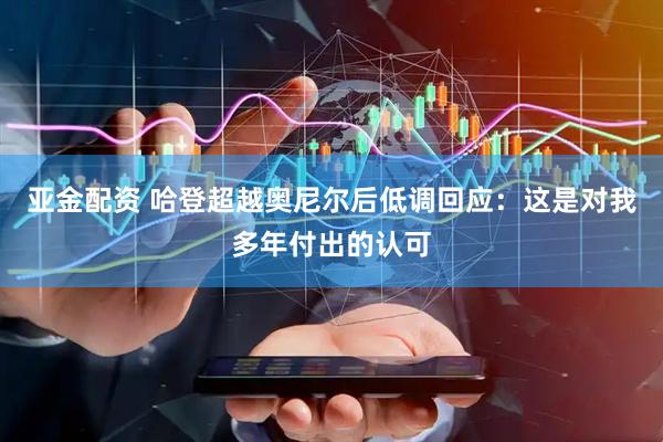 亚金配资 哈登超越奥尼尔后低调回应：这是对我多年付出的认可