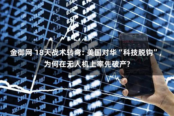 金御网 18天战术转弯: 美国对华“科技脱钩”, 为何在无人机上率先破产?