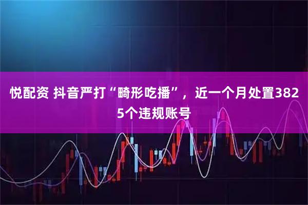 悦配资 抖音严打“畸形吃播”，近一个月处置3825个违规账号