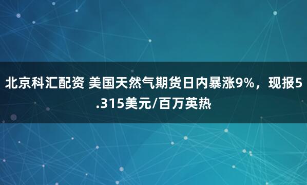 北京科汇配资 美国天然气期货日内暴涨9%，现报5.315美元/百万英热