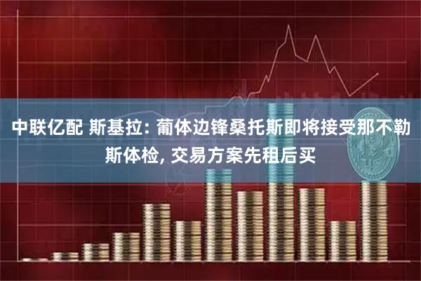 中联亿配 斯基拉: 葡体边锋桑托斯即将接受那不勒斯体检, 交易方案先租后买