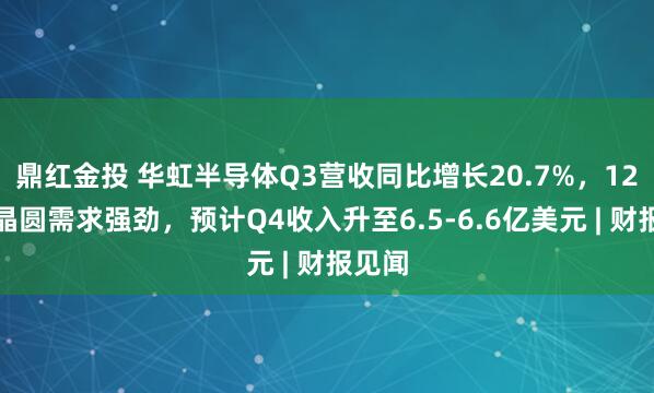 鼎红金投 华虹半导体Q3营收同比增长20.7%，12英寸晶圆需求强劲，预计Q4收入升至6.5-6.6亿美元 | 财报见闻