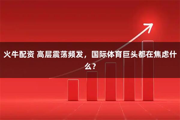 火牛配资 高层震荡频发,国际体育巨头都在焦虑什么?