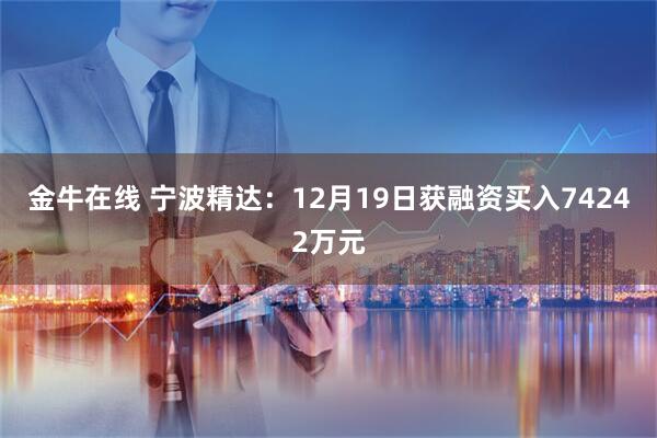 金牛在线 宁波精达：12月19日获融资买入74242万元