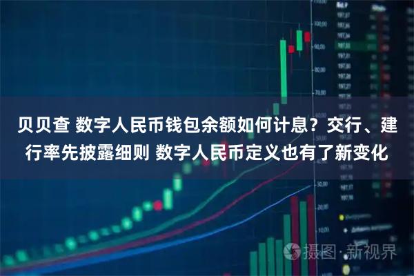 贝贝查 数字人民币钱包余额如何计息？交行、建行率先披露细则 数字人民币定义也有了新变化