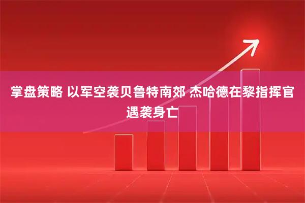 掌盘策略 以军空袭贝鲁特南郊 杰哈德在黎指挥官遇袭身亡