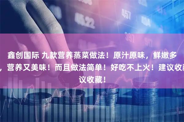 鑫创国际 九款营养蒸菜做法！原汁原味，鲜嫩多汁，营养又美味！而且做法简单！好吃不上火！建议收藏！