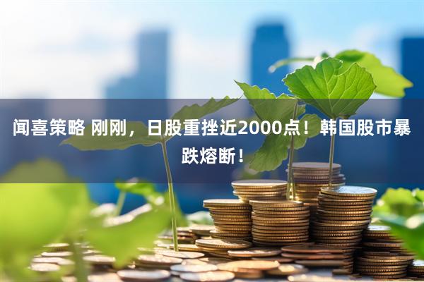 闻喜策略 刚刚，日股重挫近2000点！韩国股市暴跌熔断！