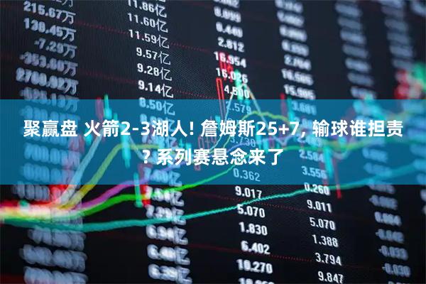 聚赢盘 火箭2-3湖人! 詹姆斯25+7, 输球谁担责? 系列赛悬念来了