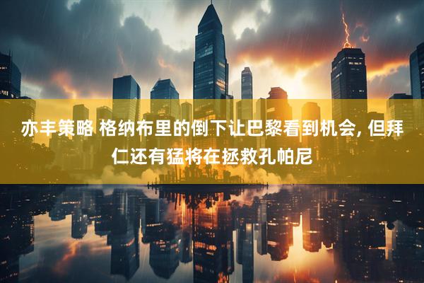 亦丰策略 格纳布里的倒下让巴黎看到机会, 但拜仁还有猛将在拯救孔帕尼